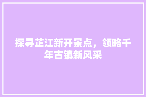 探寻芷江新开景点，领略千年古镇新风采