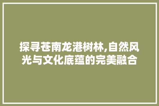 探寻苍南龙港树林,自然风光与文化底蕴的完美融合