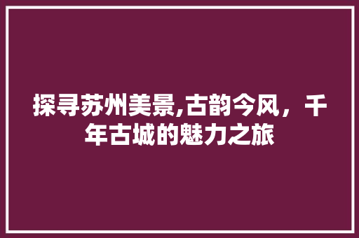 探寻苏州美景,古韵今风，千年古城的魅力之旅