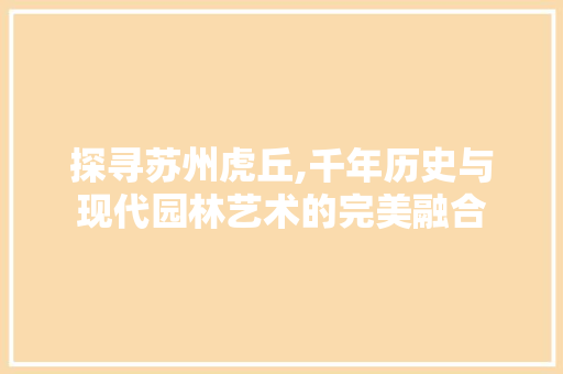 探寻苏州虎丘,千年历史与现代园林艺术的完美融合