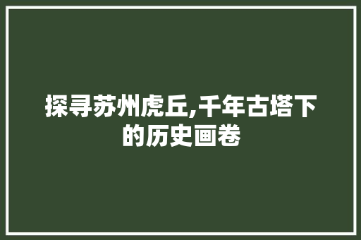 探寻苏州虎丘,千年古塔下的历史画卷