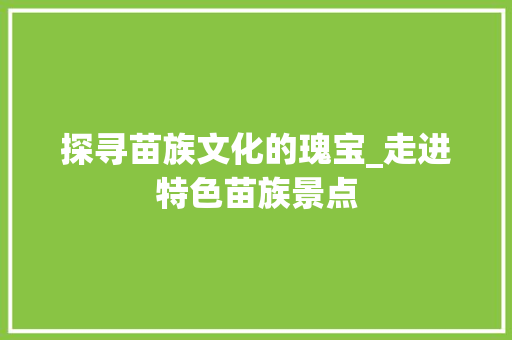 探寻苗族文化的瑰宝_走进特色苗族景点