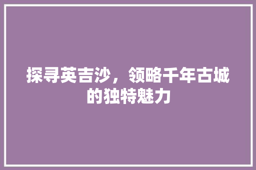 探寻英吉沙，领略千年古城的独特魅力