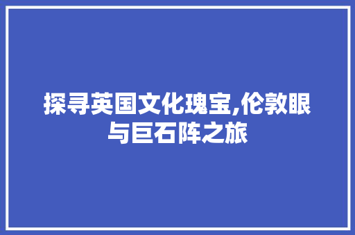 探寻英国文化瑰宝,伦敦眼与巨石阵之旅