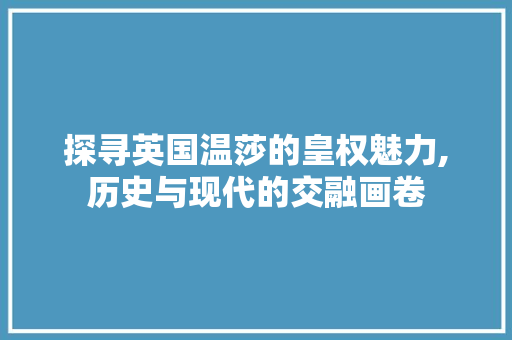 探寻英国温莎的皇权魅力,历史与现代的交融画卷