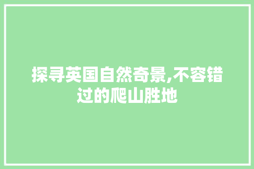 探寻英国自然奇景,不容错过的爬山胜地