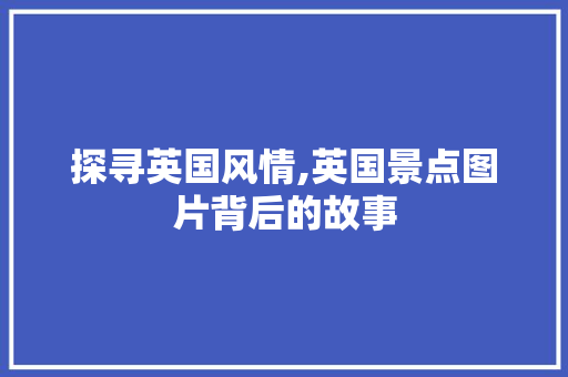 探寻英国风情,英国景点图片背后的故事