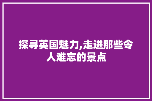 探寻英国魅力,走进那些令人难忘的景点