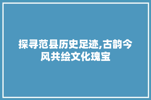 探寻范县历史足迹,古韵今风共绘文化瑰宝