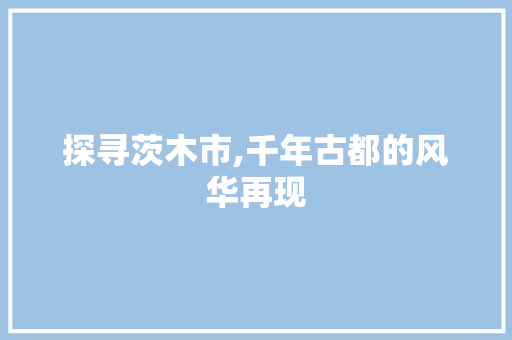 探寻茨木市,千年古都的风华再现