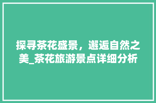 探寻茶花盛景，邂逅自然之美_茶花旅游景点详细分析