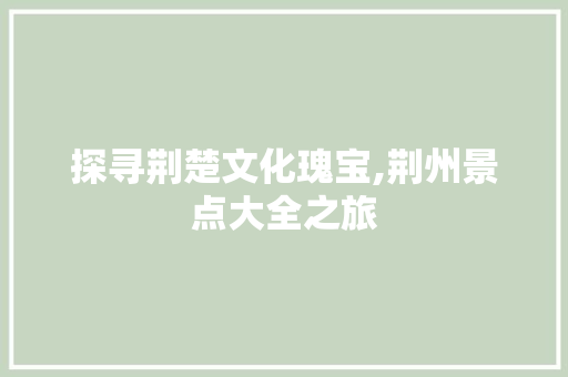 探寻荆楚文化瑰宝,荆州景点大全之旅