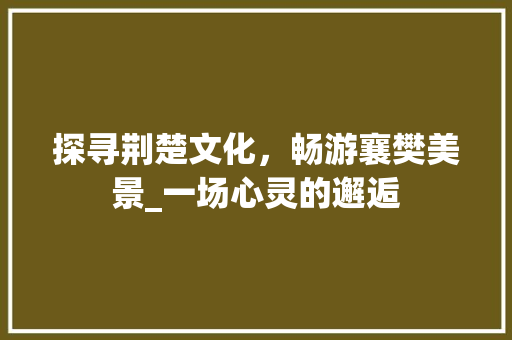 探寻荆楚文化，畅游襄樊美景_一场心灵的邂逅