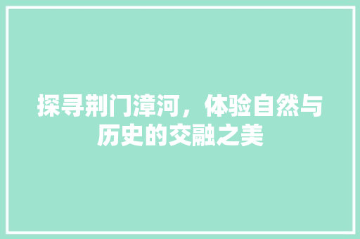 探寻荆门漳河，体验自然与历史的交融之美