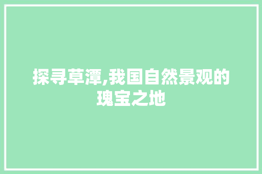 探寻草潭,我国自然景观的瑰宝之地