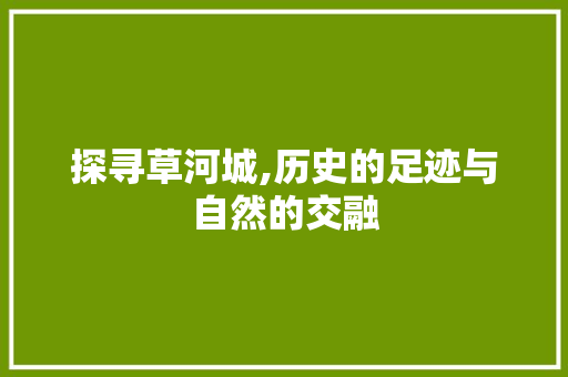 探寻草河城,历史的足迹与自然的交融