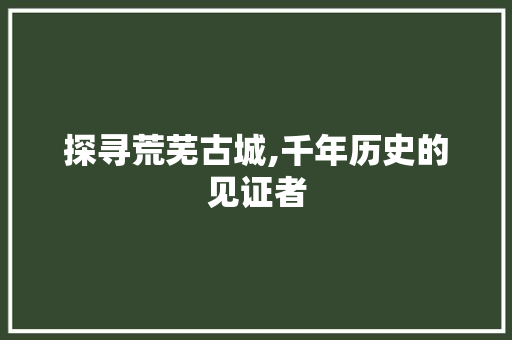 探寻荒芜古城,千年历史的见证者