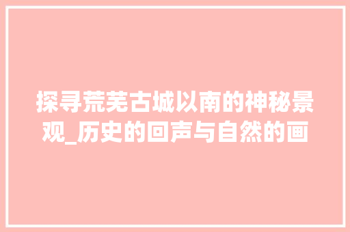 探寻荒芜古城以南的神秘景观_历史的回声与自然的画卷