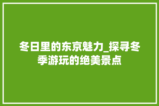 冬日里的东京魅力_探寻冬季游玩的绝美景点