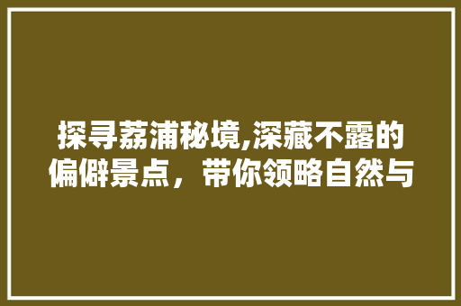 探寻荔浦秘境,深藏不露的偏僻景点，带你领略自然与人文的交融之美