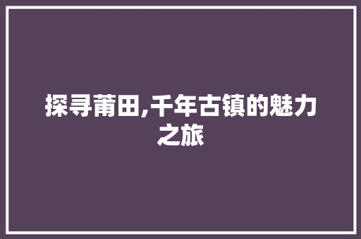 探寻莆田,千年古镇的魅力之旅  第1张