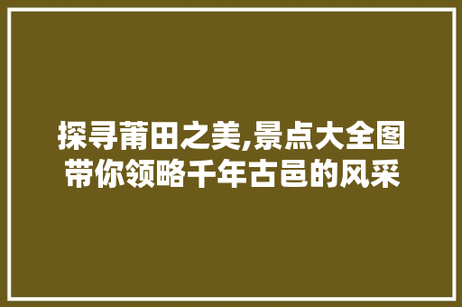 探寻莆田之美,景点大全图带你领略千年古邑的风采