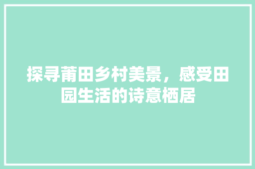 探寻莆田乡村美景，感受田园生活的诗意栖居