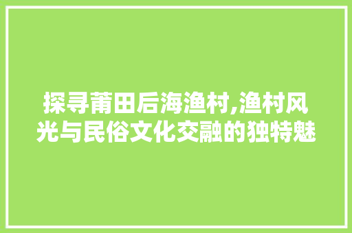 探寻莆田后海渔村,渔村风光与民俗文化交融的独特魅力