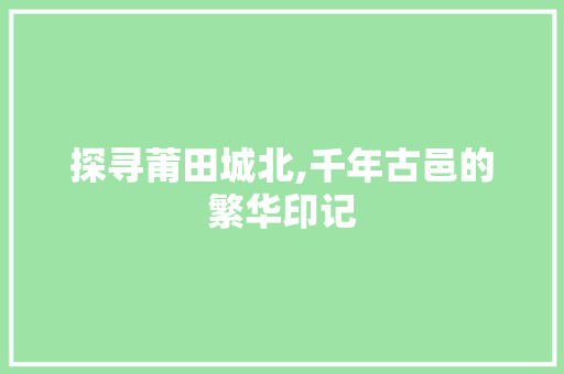 探寻莆田城北,千年古邑的繁华印记