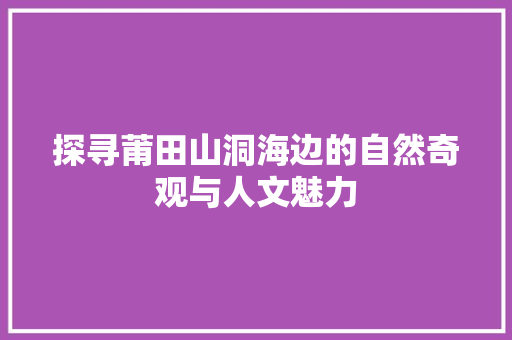 探寻莆田山洞海边的自然奇观与人文魅力