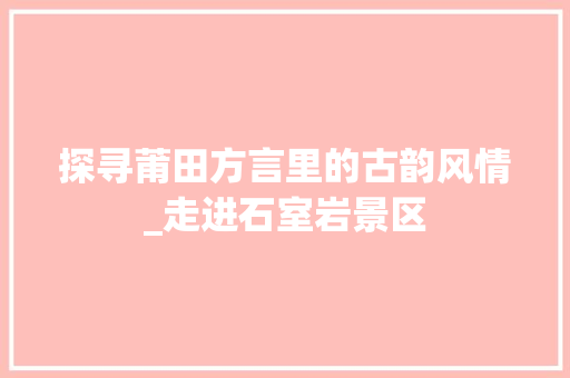 探寻莆田方言里的古韵风情_走进石室岩景区