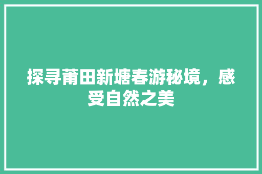 探寻莆田新塘春游秘境，感受自然之美