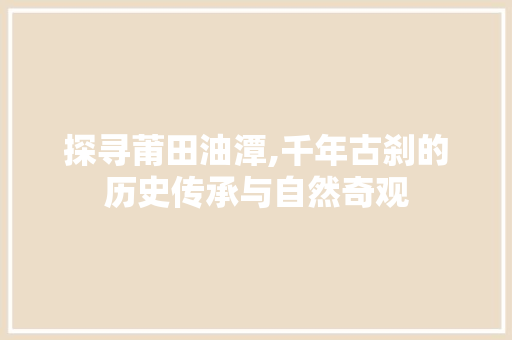 探寻莆田油潭,千年古刹的历史传承与自然奇观