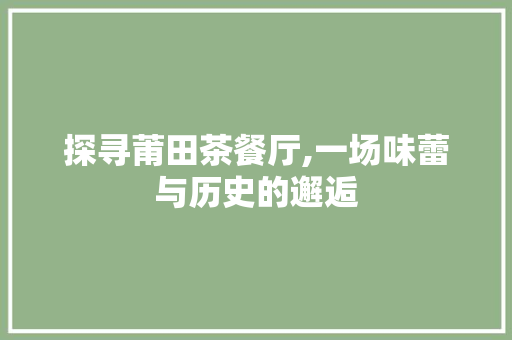 探寻莆田茶餐厅,一场味蕾与历史的邂逅