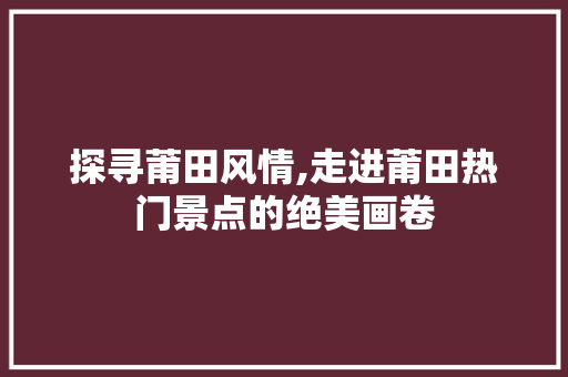 探寻莆田风情,走进莆田热门景点的绝美画卷