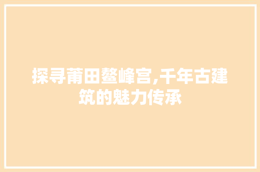 探寻莆田鳌峰宫,千年古建筑的魅力传承