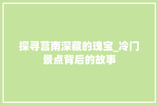 探寻莒南深藏的瑰宝_冷门景点背后的故事