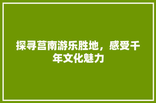 探寻莒南游乐胜地，感受千年文化魅力