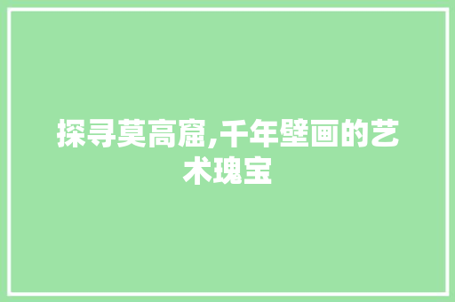 探寻莫高窟,千年壁画的艺术瑰宝