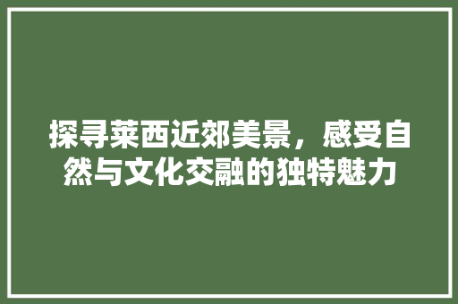 探寻莱西近郊美景，感受自然与文化交融的独特魅力