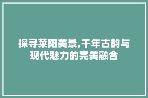 探寻莱阳美景,千年古韵与现代魅力的完美融合