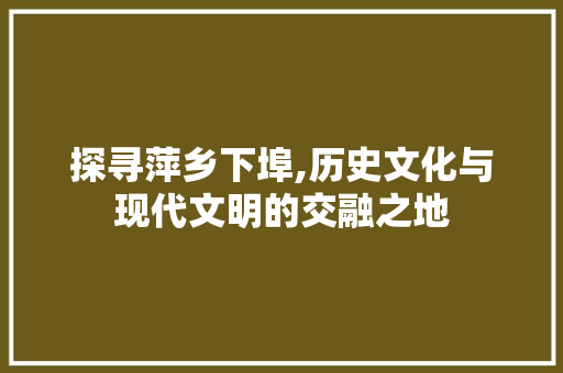 探寻萍乡下埠,历史文化与现代文明的交融之地