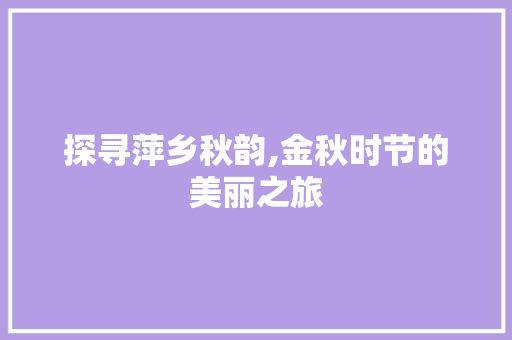 探寻萍乡秋韵,金秋时节的美丽之旅