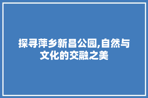 探寻萍乡新昌公园,自然与文化的交融之美