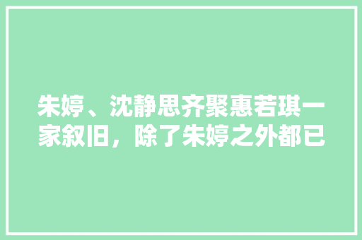 朱婷、沈静思齐聚惠若琪一家叙旧，除了朱婷之外都已成家，而桌上菜成热议，你怎么看，朱婷带队出发。