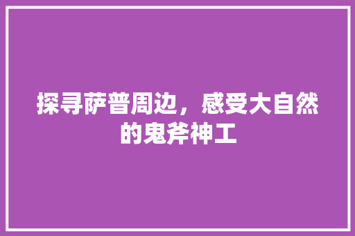 探寻萨普周边，感受大自然的鬼斧神工