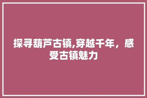 探寻葫芦古镇,穿越千年，感受古镇魅力