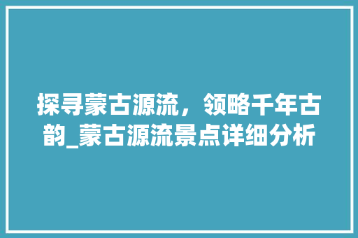 探寻蒙古源流，领略千年古韵_蒙古源流景点详细分析