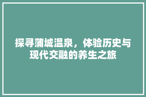 探寻蒲城温泉，体验历史与现代交融的养生之旅