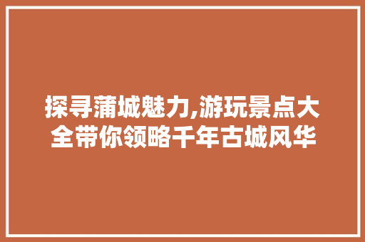 探寻蒲城魅力,游玩景点大全带你领略千年古城风华